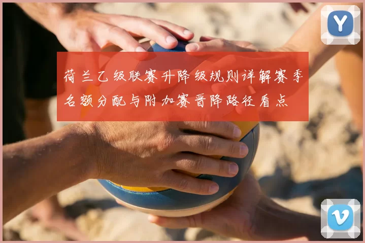 荷兰乙级联赛升降级规则详解赛季名额分配与附加赛晋降路径看点