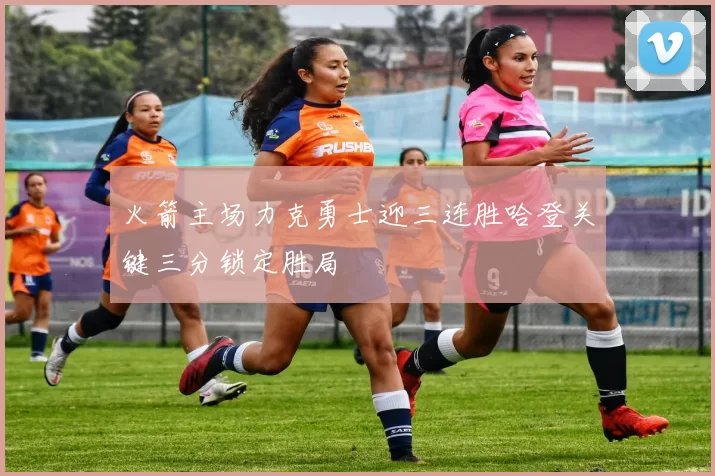 火箭主场力克勇士迎三连胜哈登关键三分锁定胜局