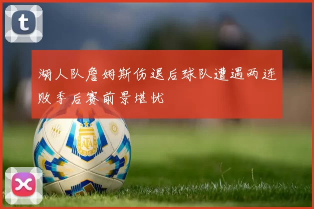 湖人队詹姆斯伤退后球队遭遇两连败季后赛前景堪忧