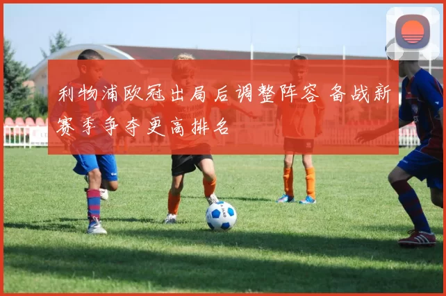 利物浦欧冠出局后调整阵容 备战新赛季争夺更高排名