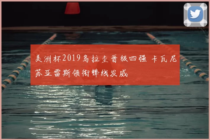 美洲杯2019乌拉圭晋级四强 卡瓦尼苏亚雷斯领衔锋线发威