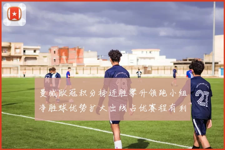 曼城欧冠积分榜连胜攀升领跑小组净胜球优势扩大出线占优赛程有利