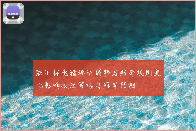 欧洲杯竞猜玩法调整后赔率规则变化影响投注策略与冠军预测