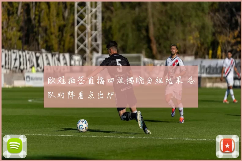 欧冠抽签直播回放揭晓分组结果 各队对阵看点出炉