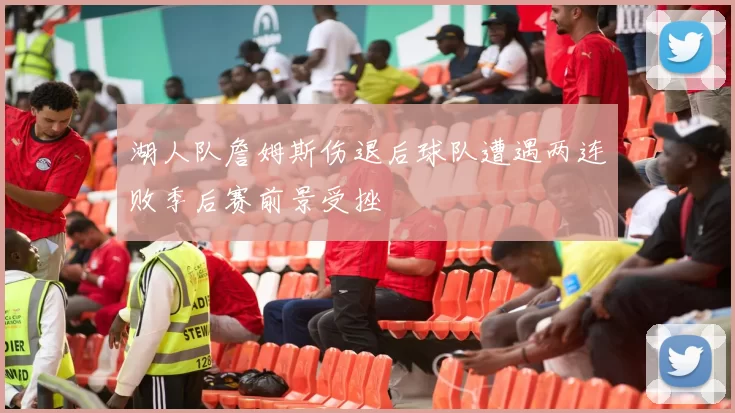 湖人队詹姆斯伤退后球队遭遇两连败季后赛前景受挫