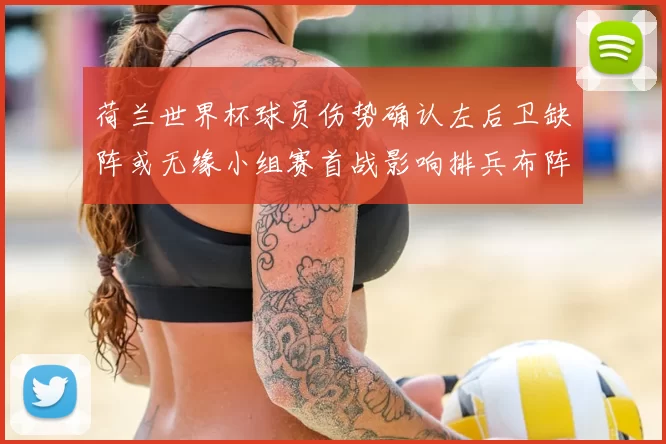 荷兰世界杯球员伤势确认左后卫缺阵或无缘小组赛首战影响排兵布阵