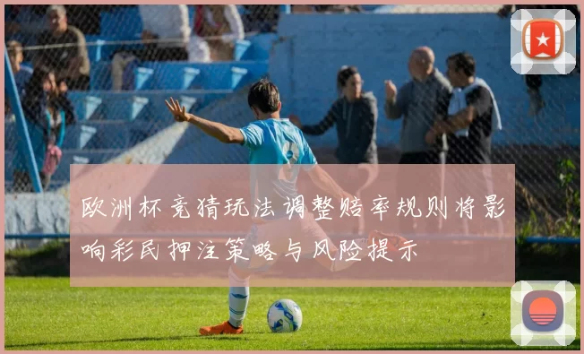 欧洲杯竞猜玩法调整赔率规则将影响彩民押注策略与风险提示