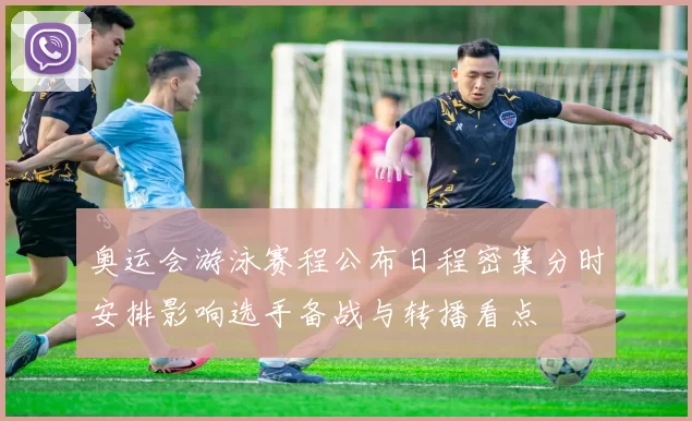 奥运会游泳赛程公布日程密集分时安排影响选手备战与转播看点