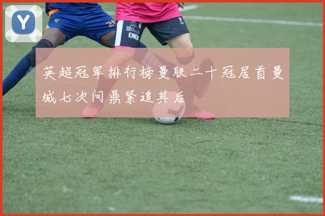 英超冠军排行榜曼联二十冠居首曼城七次问鼎紧追其后