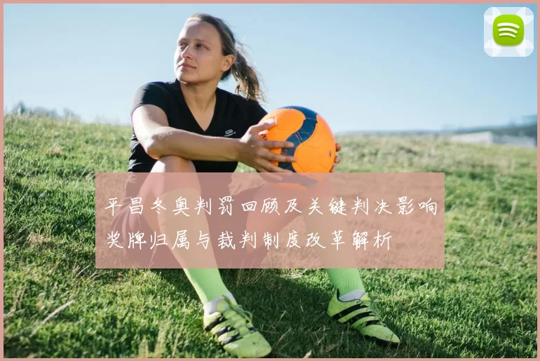 平昌冬奥判罚回顾及关键判决影响奖牌归属与裁判制度改革解析