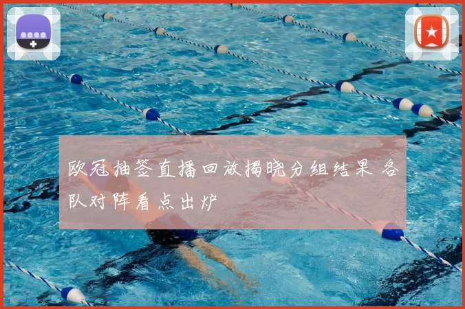 欧冠抽签直播回放揭晓分组结果 各队对阵看点出炉