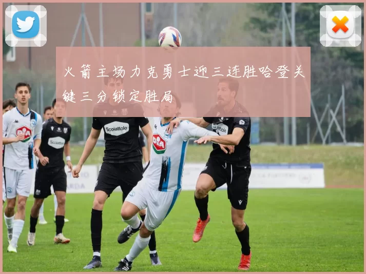 火箭主场力克勇士迎三连胜哈登关键三分锁定胜局