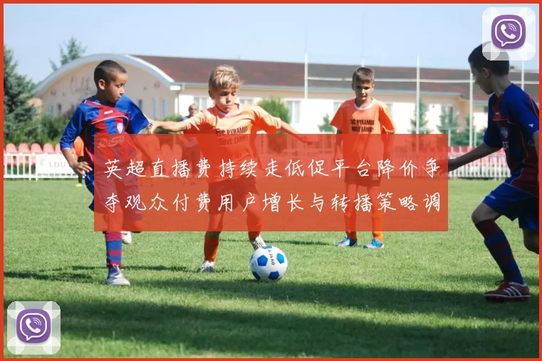 英超直播费持续走低促平台降价争夺观众付费用户增长与转播策略调整