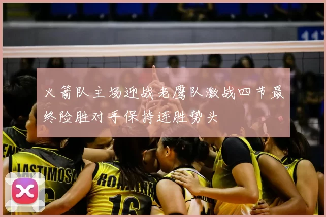 火箭队主场迎战老鹰队激战四节最终险胜对手保持连胜势头