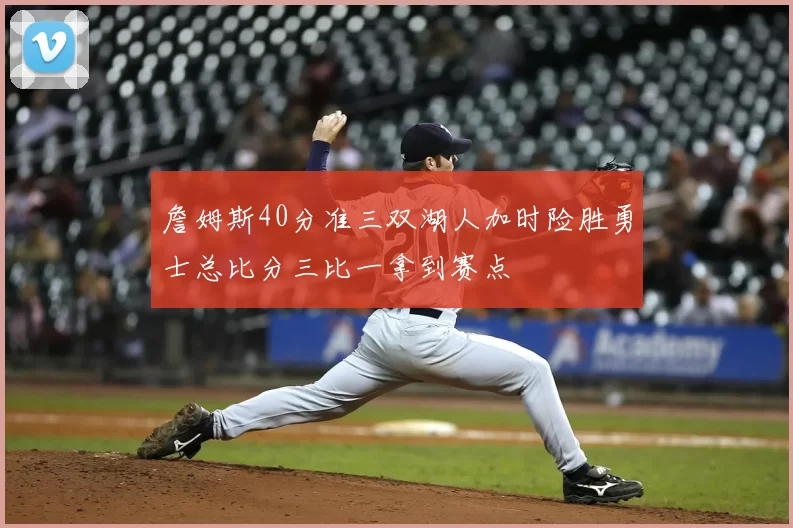 詹姆斯40分准三双湖人加时险胜勇士总比分三比一拿到赛点