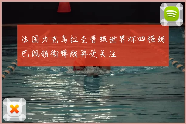 法国力克乌拉圭晋级世界杯四强姆巴佩领衔锋线再受关注