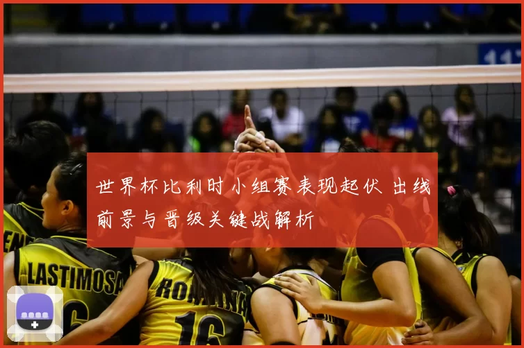 世界杯比利时小组赛表现起伏 出线前景与晋级关键战解析