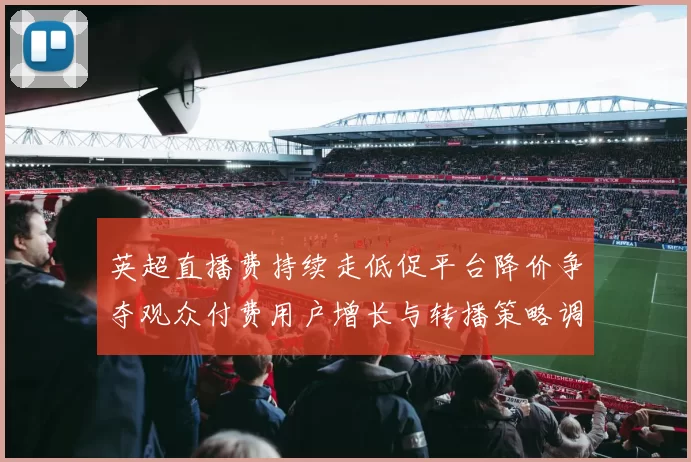 英超直播费持续走低促平台降价争夺观众付费用户增长与转播策略调整