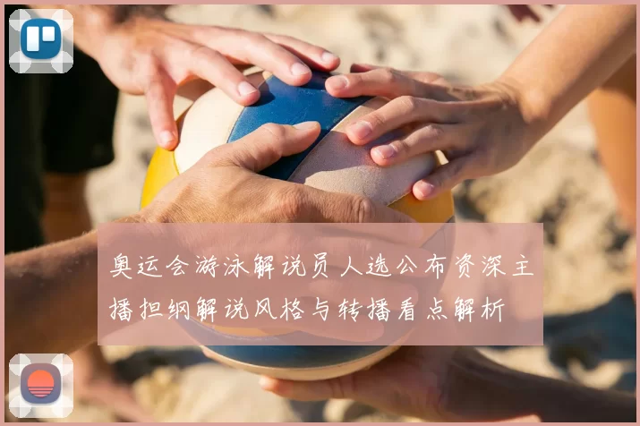 奥运会游泳解说员人选公布资深主播担纲解说风格与转播看点解析