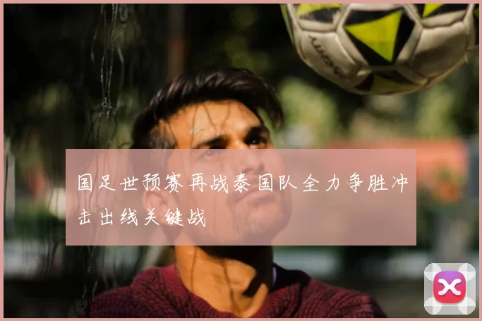 国足世预赛再战泰国队全力争胜冲击出线关键战