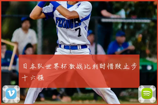 日本队世界杯激战比利时惜败止步十六强