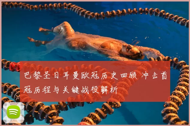 巴黎圣日耳曼欧冠历史回顾 冲击首冠历程与关键战役解析