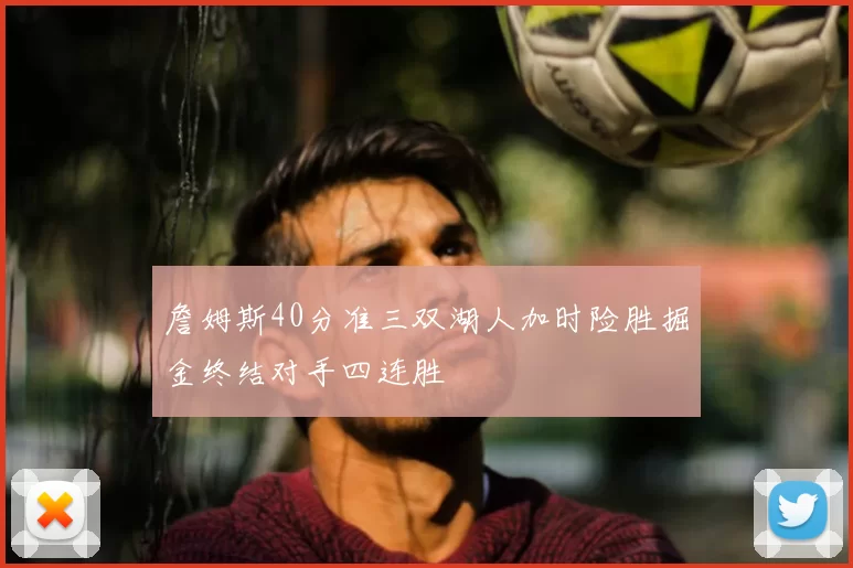 詹姆斯40分准三双湖人加时险胜掘金终结对手四连胜