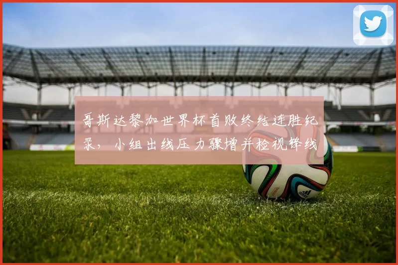 哥斯达黎加世界杯首败终结连胜纪录，小组出线压力骤增并检视锋线效率