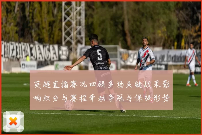 英超直播赛况回顾多场关键战果影响积分与赛程牵动争冠与保级形势