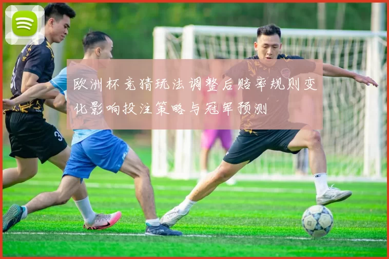 欧洲杯竞猜玩法调整后赔率规则变化影响投注策略与冠军预测
