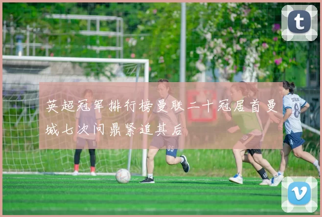 英超冠军排行榜曼联二十冠居首曼城七次问鼎紧追其后