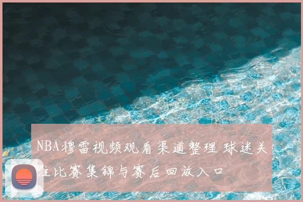 NBA穆雷视频观看渠道整理 球迷关注比赛集锦与赛后回放入口