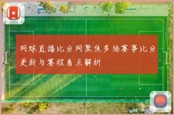 网球直播比分网聚焦多场赛事比分更新与赛程看点解析