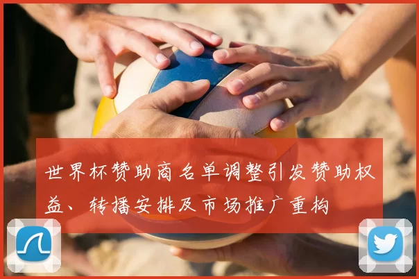 世界杯赞助商名单调整引发赞助权益、转播安排及市场推广重构