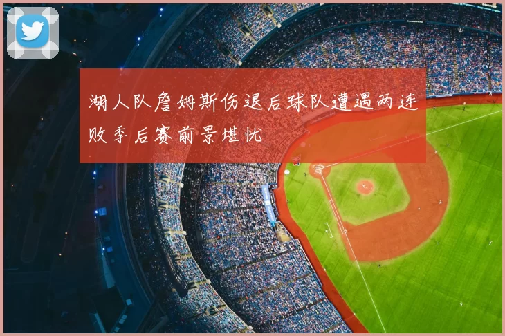 湖人队詹姆斯伤退后球队遭遇两连败季后赛前景堪忧