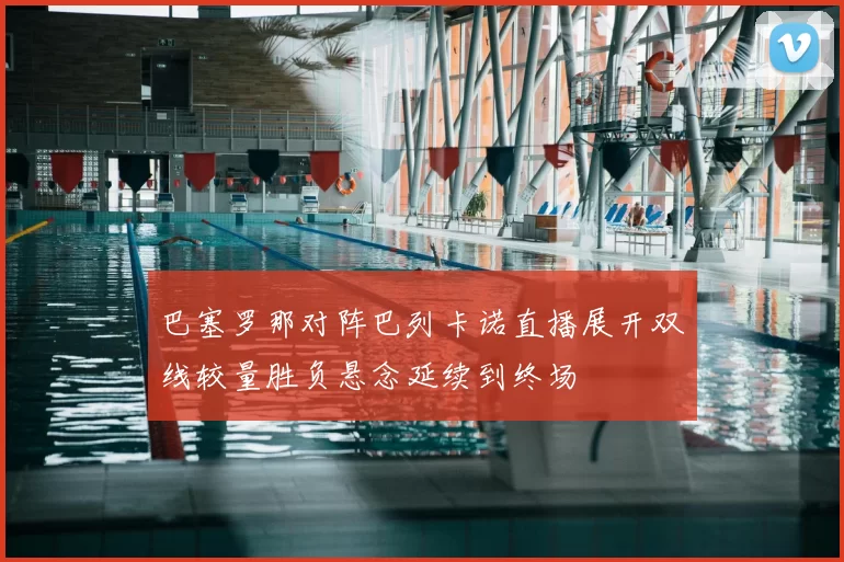 巴塞罗那对阵巴列卡诺直播展开双线较量胜负悬念延续到终场