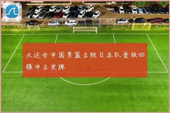 大运会中国男篮击败日本队晋级四强冲击奖牌