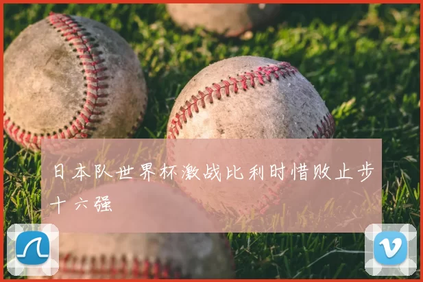 日本队世界杯激战比利时惜败止步十六强