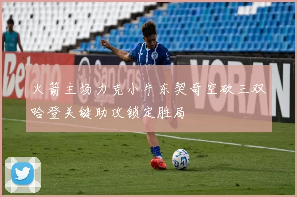 火箭主场力克小牛东契奇空砍三双哈登关键助攻锁定胜局