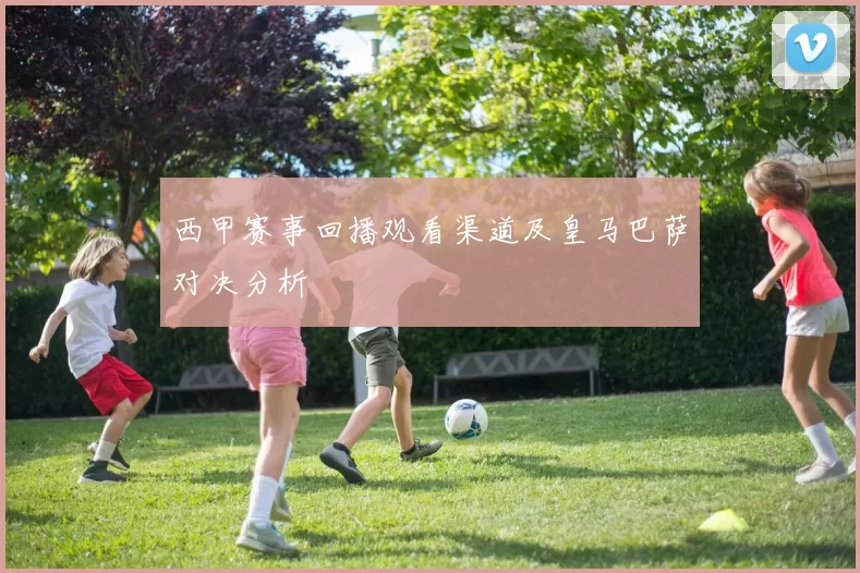 西甲赛事回播观看渠道及皇马巴萨对决分析