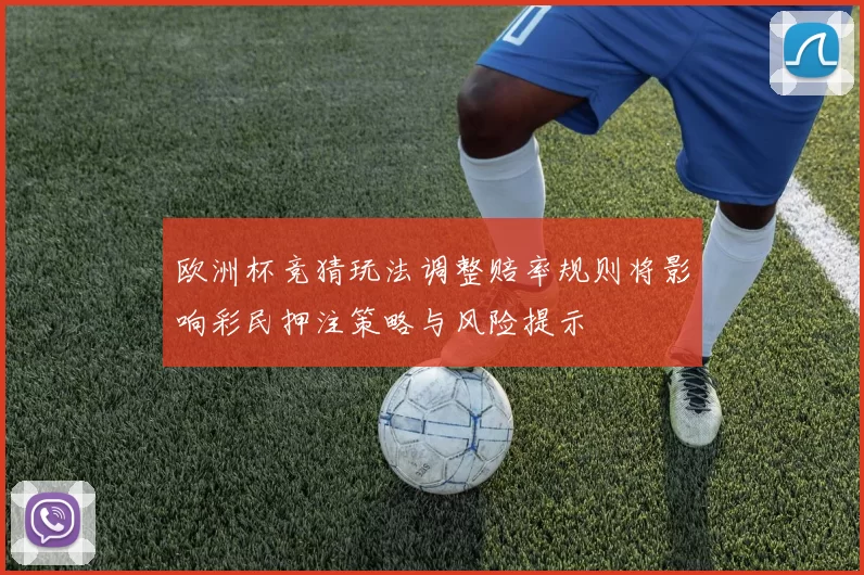 欧洲杯竞猜玩法调整赔率规则将影响彩民押注策略与风险提示