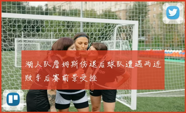 湖人队詹姆斯伤退后球队遭遇两连败季后赛前景受挫