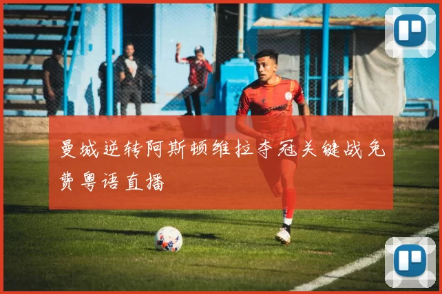 曼城逆转阿斯顿维拉夺冠关键战免费粤语直播