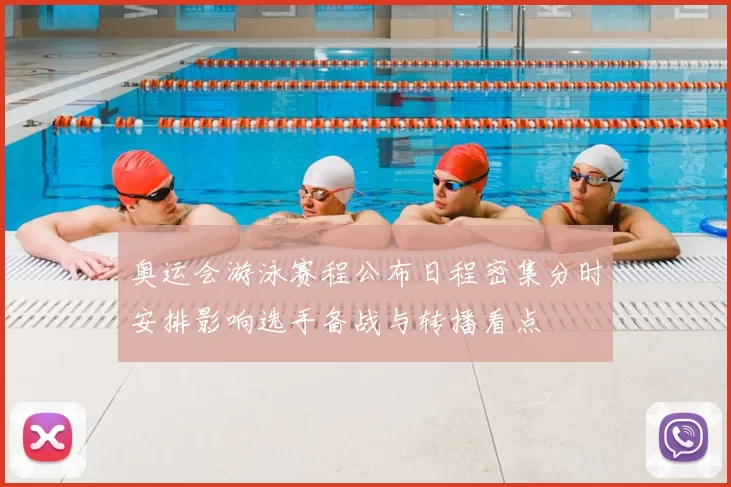 奥运会游泳赛程公布日程密集分时安排影响选手备战与转播看点