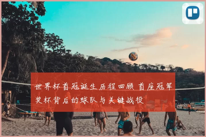 世界杯首冠诞生历程回顾 首座冠军奖杯背后的球队与关键战役