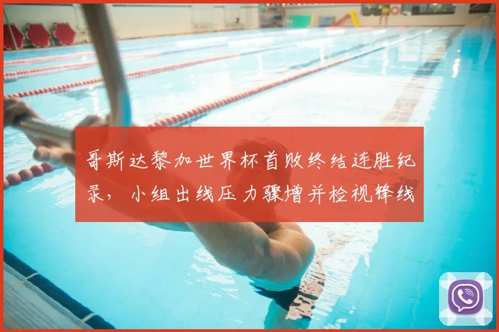 哥斯达黎加世界杯首败终结连胜纪录，小组出线压力骤增并检视锋线效率