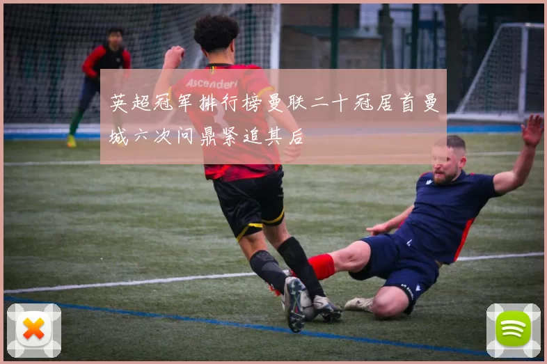 英超冠军排行榜曼联二十冠居首曼城六次问鼎紧追其后