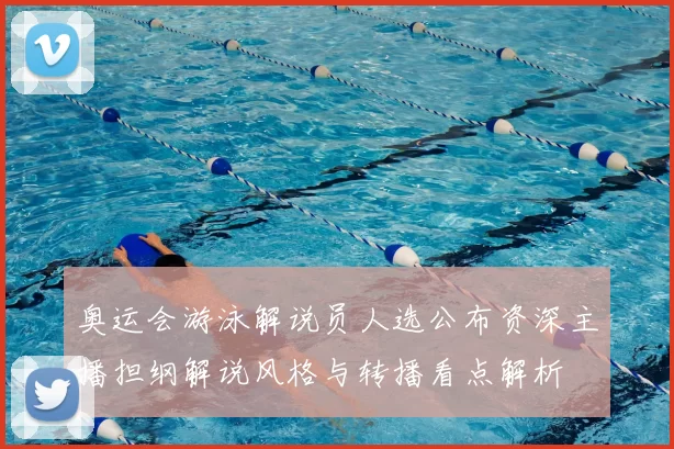 奥运会游泳解说员人选公布资深主播担纲解说风格与转播看点解析