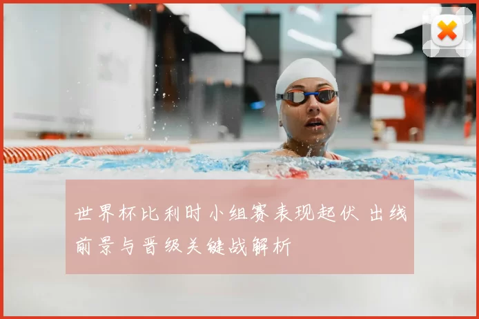 世界杯比利时小组赛表现起伏 出线前景与晋级关键战解析