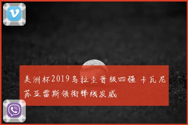 美洲杯2019乌拉圭晋级四强 卡瓦尼苏亚雷斯领衔锋线发威